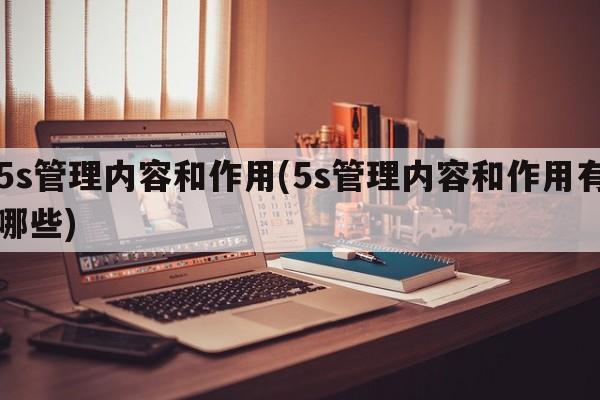 5s管理内容和作用(5s管理内容和作用有哪些)