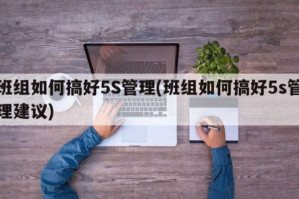 班组如何搞好5S管理(班组如何搞好5s管理建议)